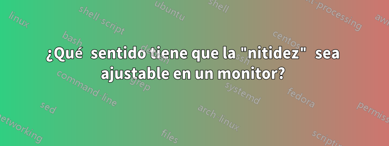 ¿Qué sentido tiene que la "nitidez" sea ajustable en un monitor?