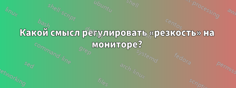 Какой смысл регулировать «резкость» на мониторе?