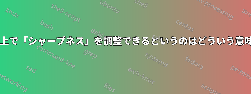 モニター上で「シャープネス」を調整できるというのはどういう意味ですか?