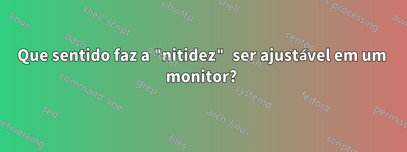 Que sentido faz a "nitidez" ser ajustável em um monitor?