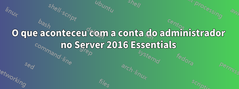 O que aconteceu com a conta do administrador no Server 2016 Essentials