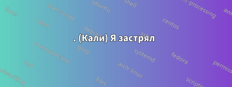 . (Кали) Я застрял 