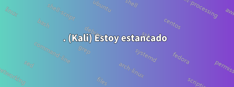 . (Kali) Estoy estancado 