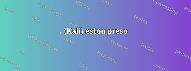 . (Kali) estou preso 