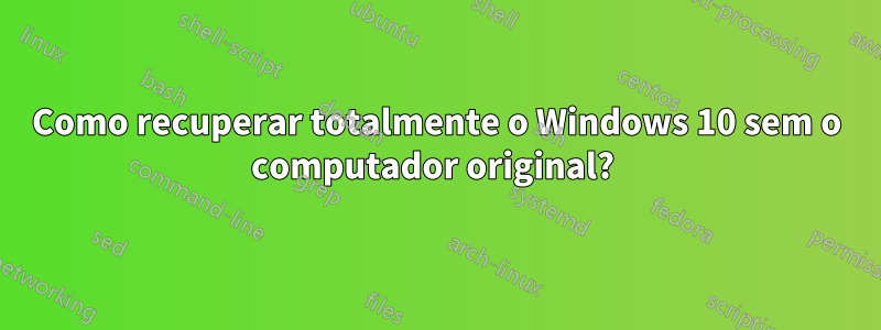 Como recuperar totalmente o Windows 10 sem o computador original? 