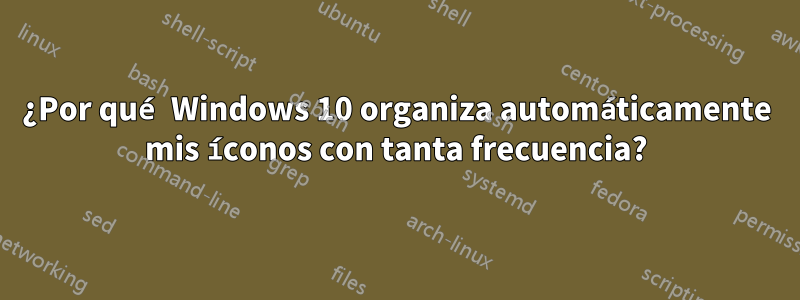 ¿Por qué Windows 10 organiza automáticamente mis íconos con tanta frecuencia?