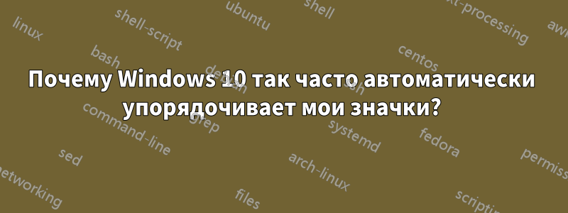 Почему Windows 10 так часто автоматически упорядочивает мои значки?