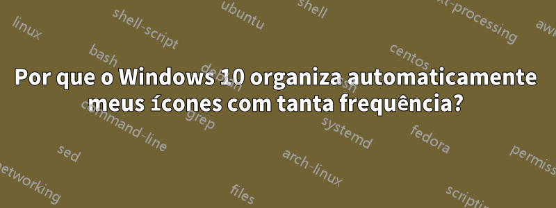 Por que o Windows 10 organiza automaticamente meus ícones com tanta frequência?