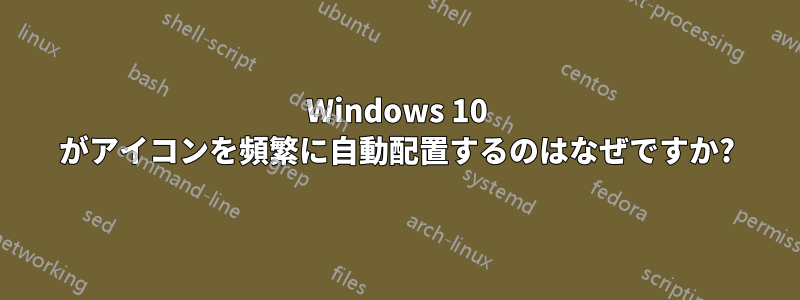 Windows 10 がアイコンを頻繁に自動配置するのはなぜですか?