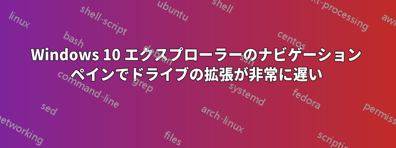 Windows 10 エクスプローラーのナビゲーション ペインでドライブの拡張が非常に遅い