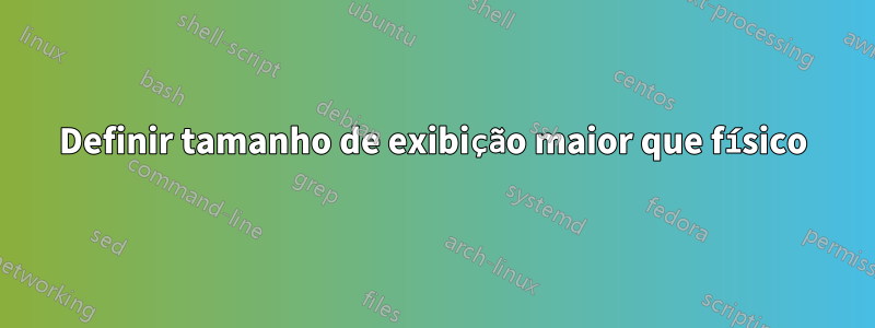 Definir tamanho de exibição maior que físico