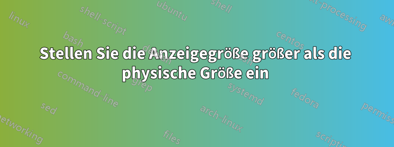 Stellen Sie die Anzeigegröße größer als die physische Größe ein