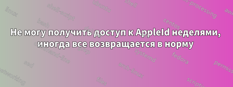 Не могу получить доступ к AppleId неделями, иногда все возвращается в норму