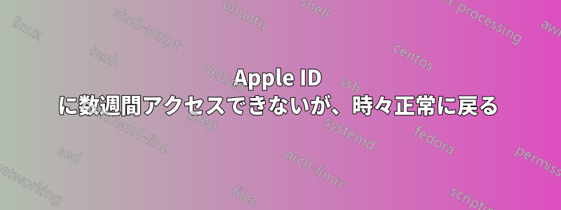 Apple ID に数週間アクセスできないが、時々正常に戻る