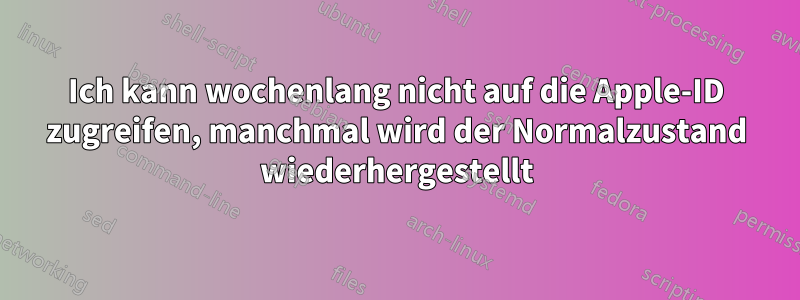 Ich kann wochenlang nicht auf die Apple-ID zugreifen, manchmal wird der Normalzustand wiederhergestellt