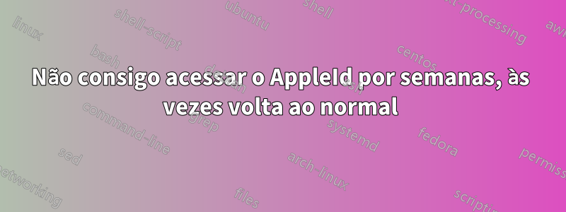 Não consigo acessar o AppleId por semanas, às vezes volta ao normal