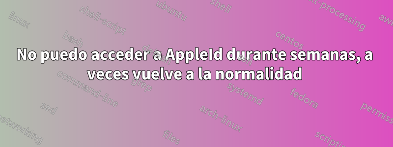 No puedo acceder a AppleId durante semanas, a veces vuelve a la normalidad