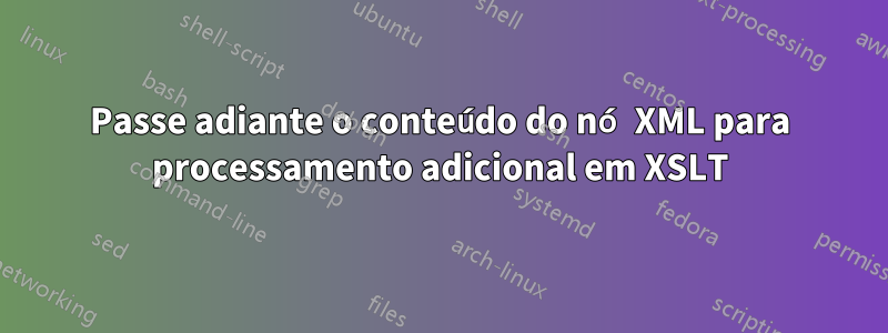 Passe adiante o conteúdo do nó XML para processamento adicional em XSLT