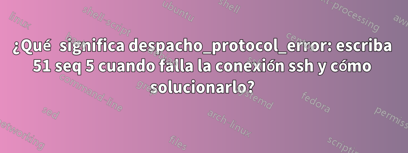 ¿Qué significa despacho_protocol_error: escriba 51 seq 5 cuando falla la conexión ssh y cómo solucionarlo?