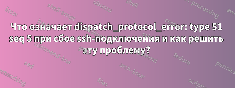 Что означает dispatch_protocol_error: type 51 seq 5 при сбое ssh-подключения и как решить эту проблему?