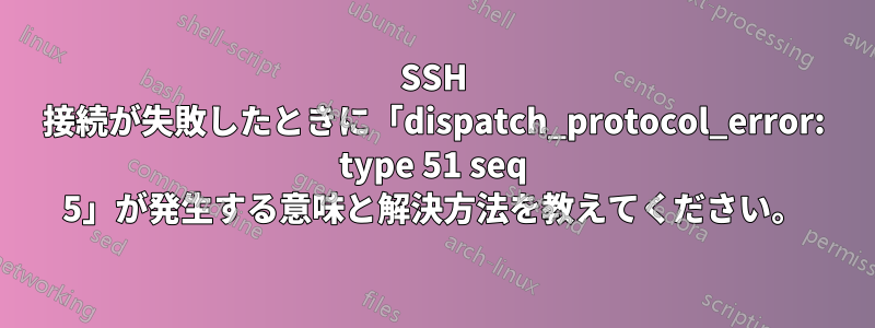 SSH 接続が失敗したときに「dispatch_protocol_error: type 51 seq 5」が発生する意味と解決方法を教えてください。