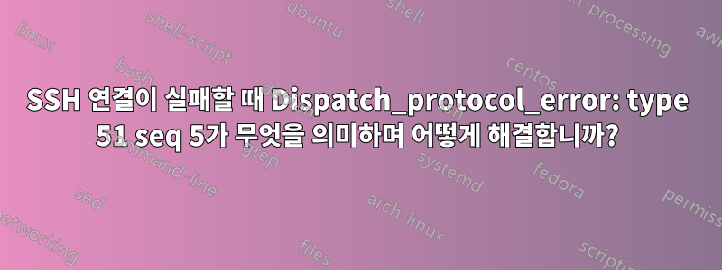 SSH 연결이 실패할 때 Dispatch_protocol_error: type 51 seq 5가 무엇을 의미하며 어떻게 해결합니까?