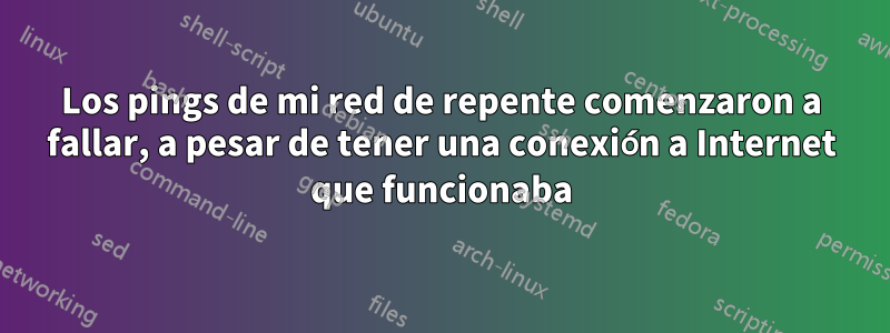 Los pings de mi red de repente comenzaron a fallar, a pesar de tener una conexión a Internet que funcionaba