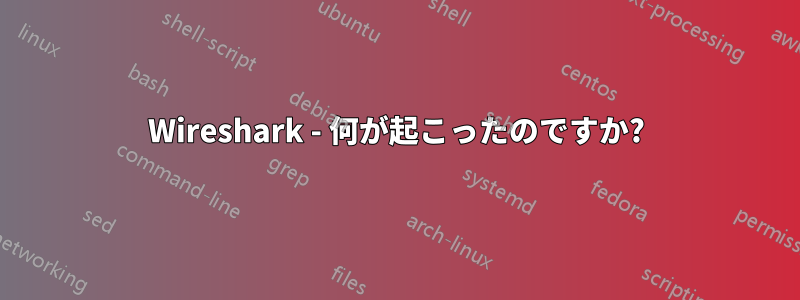 Wireshark - 何が起こったのですか?