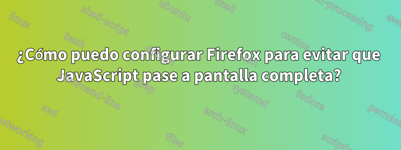 ¿Cómo puedo configurar Firefox para evitar que JavaScript pase a pantalla completa?