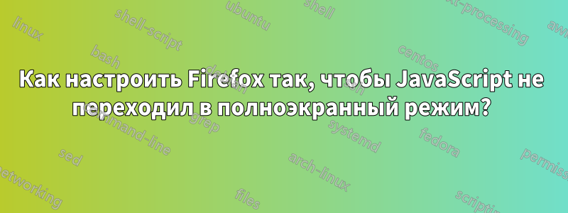 Как настроить Firefox так, чтобы JavaScript не переходил в полноэкранный режим?