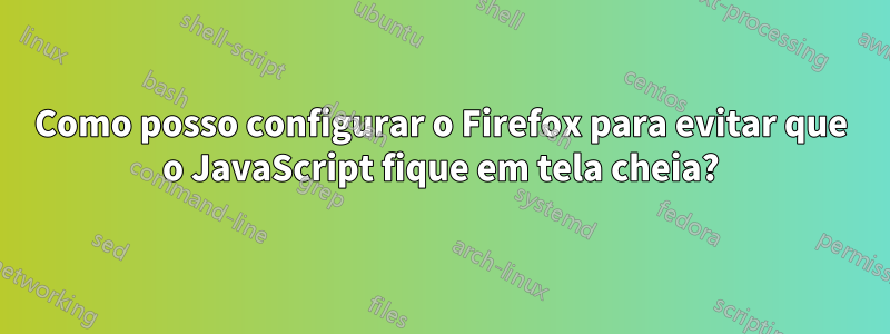 Como posso configurar o Firefox para evitar que o JavaScript fique em tela cheia?