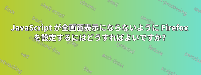 JavaScript が全画面表示にならないように Firefox を設定するにはどうすればよいですか?