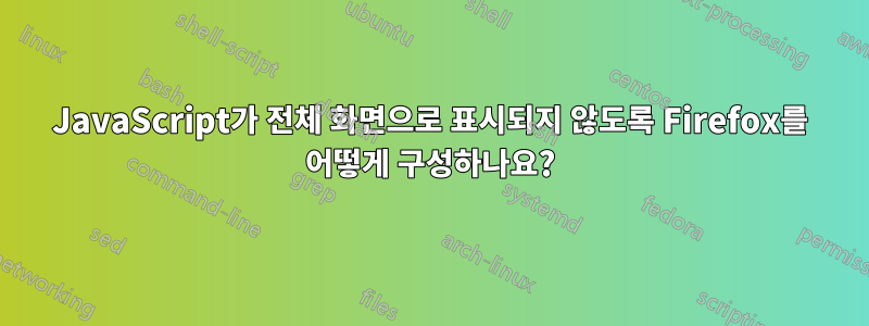 JavaScript가 전체 화면으로 표시되지 않도록 Firefox를 어떻게 구성하나요?