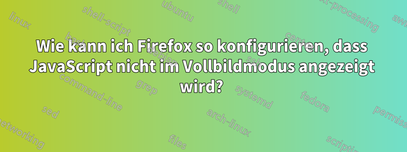 Wie kann ich Firefox so konfigurieren, dass JavaScript nicht im Vollbildmodus angezeigt wird?