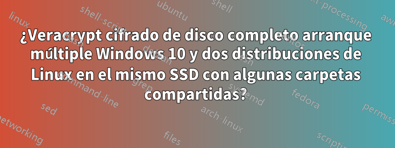 ¿Veracrypt cifrado de disco completo arranque múltiple Windows 10 y dos distribuciones de Linux en el mismo SSD con algunas carpetas compartidas?