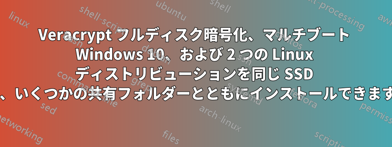 Veracrypt フルディスク暗号化、マルチブート Windows 10、および 2 つの Linux ディストリビューションを同じ SSD 上に、いくつかの共有フォルダーとともにインストールできますか?