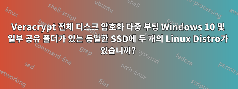 Veracrypt 전체 디스크 암호화 다중 부팅 Windows 10 및 일부 공유 폴더가 있는 동일한 SSD에 두 개의 Linux Distro가 있습니까?