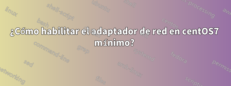 ¿Cómo habilitar el adaptador de red en centOS7 mínimo?