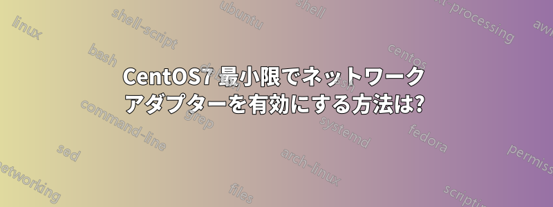 CentOS7 最小限でネットワーク アダプターを有効にする方法は?