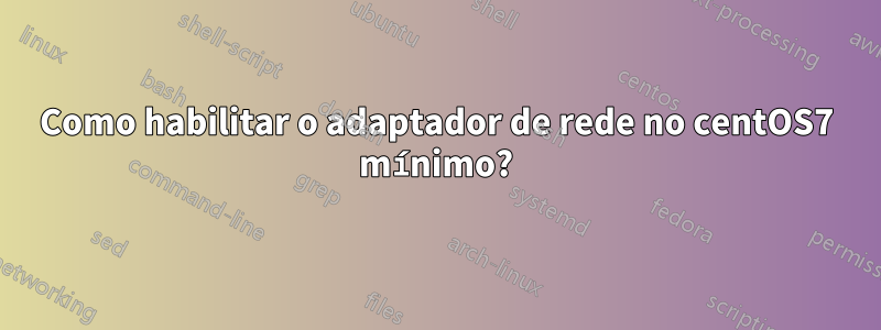 Como habilitar o adaptador de rede no centOS7 mínimo?