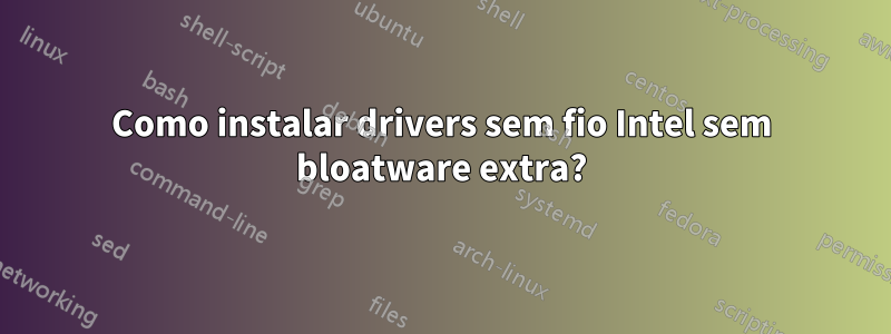 Como instalar drivers sem fio Intel sem bloatware extra?