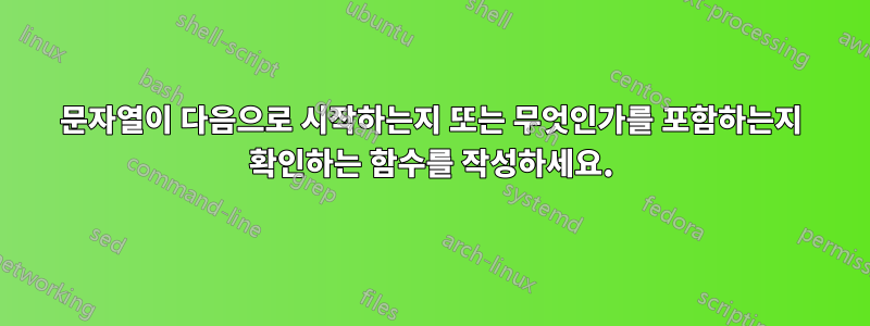 문자열이 다음으로 시작하는지 또는 무엇인가를 포함하는지 확인하는 함수를 작성하세요.