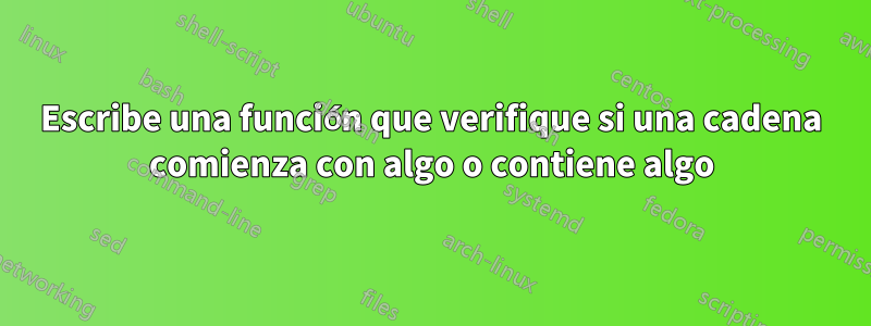 Escribe una función que verifique si una cadena comienza con algo o contiene algo