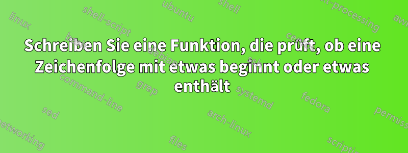 Schreiben Sie eine Funktion, die prüft, ob eine Zeichenfolge mit etwas beginnt oder etwas enthält