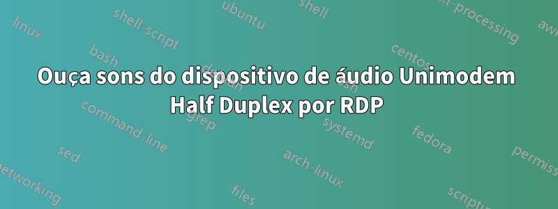 Ouça sons do dispositivo de áudio Unimodem Half Duplex por RDP