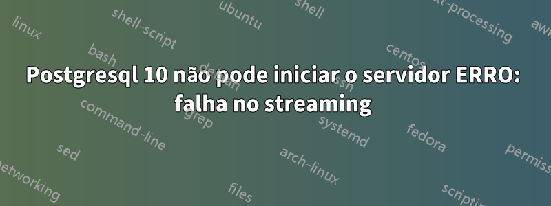 Postgresql 10 não pode iniciar o servidor ERRO: falha no streaming