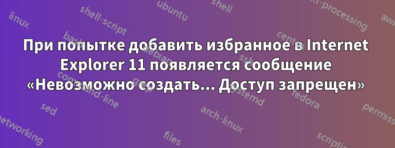 При попытке добавить избранное в Internet Explorer 11 появляется сообщение «Невозможно создать... Доступ запрещен»