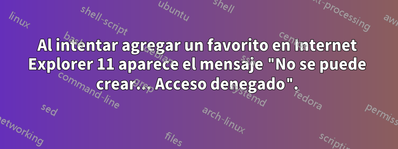 Al intentar agregar un favorito en Internet Explorer 11 aparece el mensaje "No se puede crear... Acceso denegado".