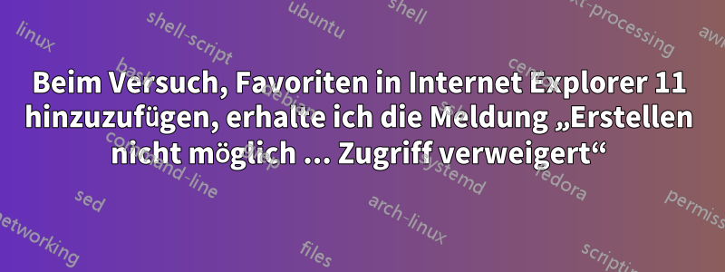 Beim Versuch, Favoriten in Internet Explorer 11 hinzuzufügen, erhalte ich die Meldung „Erstellen nicht möglich ... Zugriff verweigert“