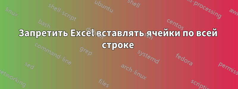 Запретить Excel вставлять ячейки по всей строке